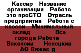 Кассир › Название организации ­ Работа-это проСТО › Отрасль предприятия ­ Работа с кассой › Минимальный оклад ­ 30 200 - Все города Работа » Вакансии   . Ненецкий АО,Вижас д.